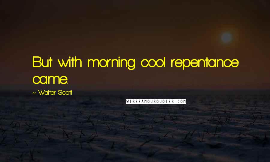 Walter Scott Quotes: But with morning cool repentance came.