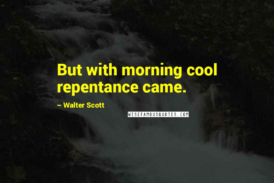 Walter Scott Quotes: But with morning cool repentance came.