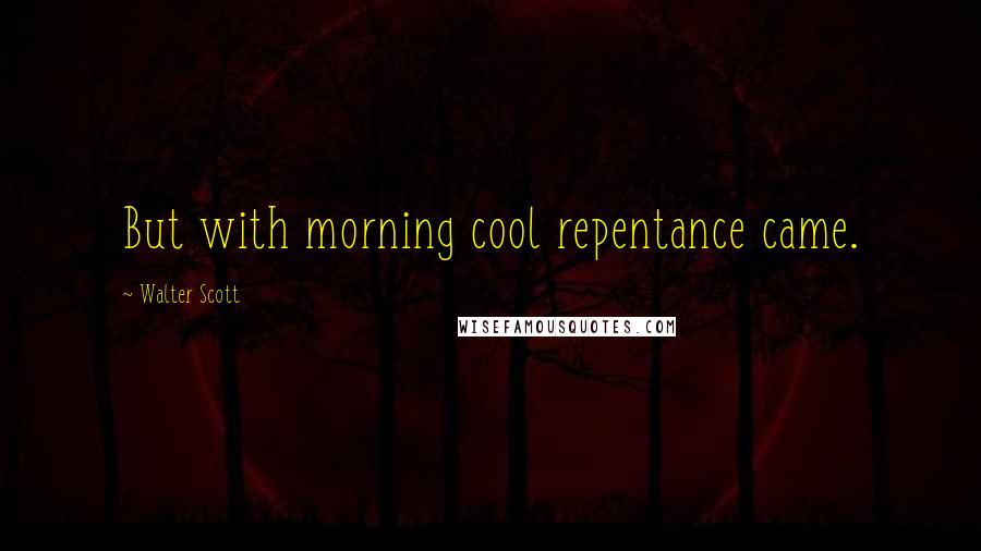 Walter Scott Quotes: But with morning cool repentance came.