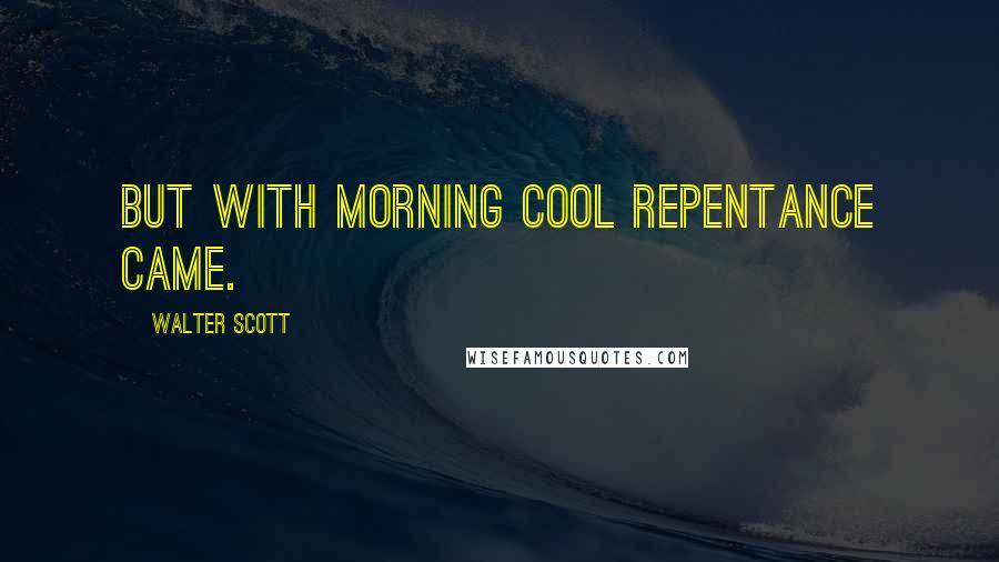 Walter Scott Quotes: But with morning cool repentance came.