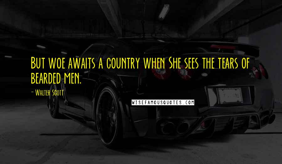 Walter Scott Quotes: But woe awaits a country when She sees the tears of bearded men.