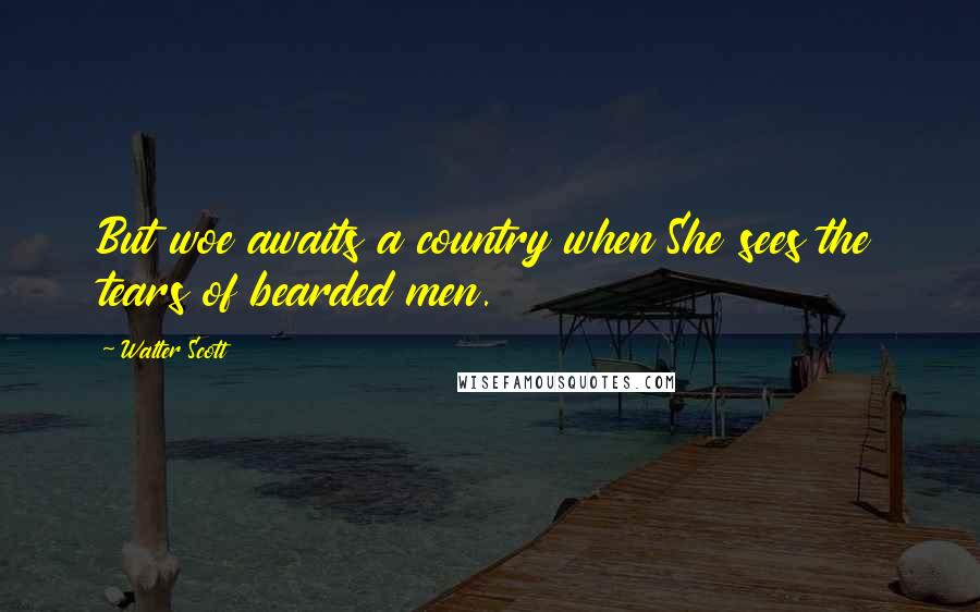 Walter Scott Quotes: But woe awaits a country when She sees the tears of bearded men.