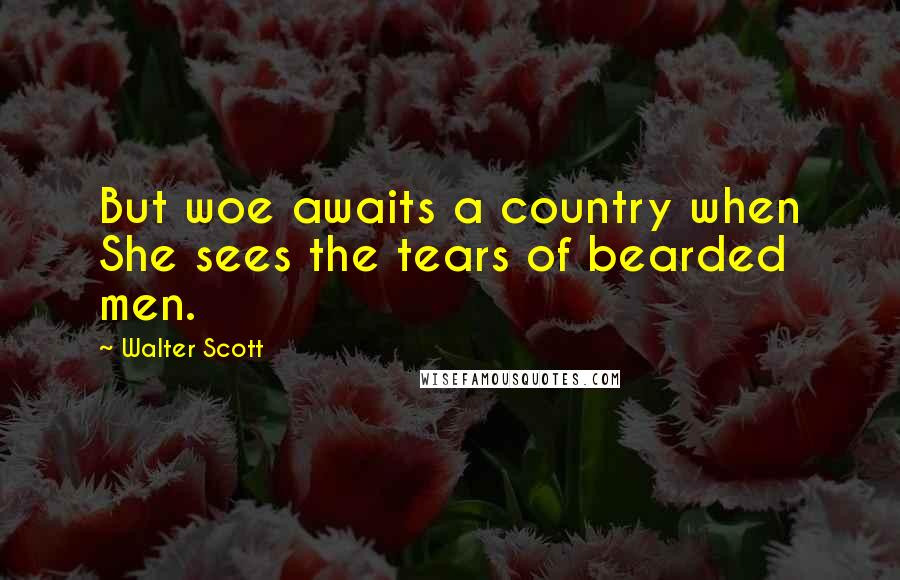 Walter Scott Quotes: But woe awaits a country when She sees the tears of bearded men.