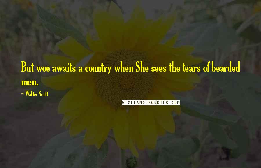 Walter Scott Quotes: But woe awaits a country when She sees the tears of bearded men.