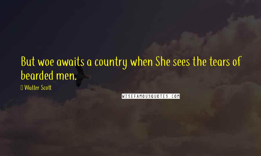 Walter Scott Quotes: But woe awaits a country when She sees the tears of bearded men.