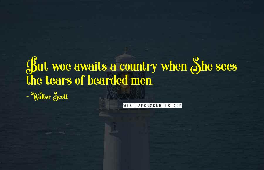 Walter Scott Quotes: But woe awaits a country when She sees the tears of bearded men.