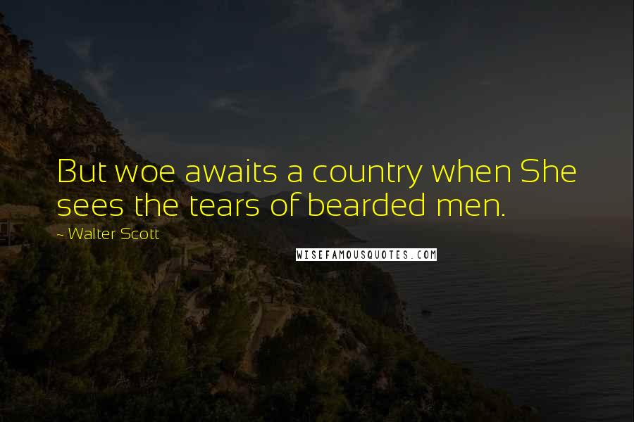 Walter Scott Quotes: But woe awaits a country when She sees the tears of bearded men.