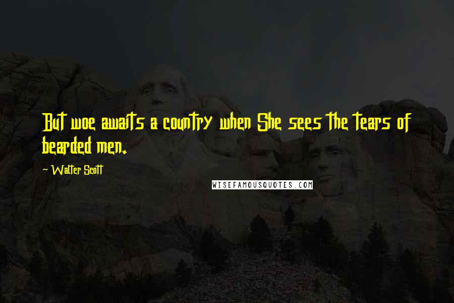 Walter Scott Quotes: But woe awaits a country when She sees the tears of bearded men.