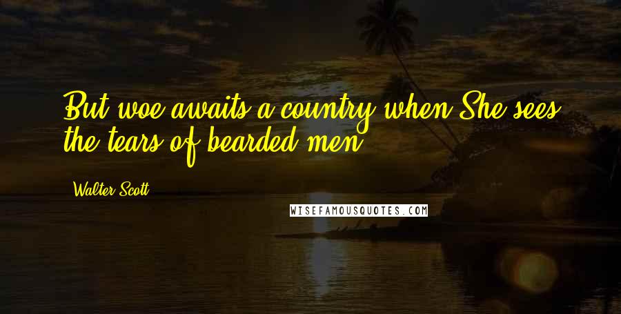 Walter Scott Quotes: But woe awaits a country when She sees the tears of bearded men.