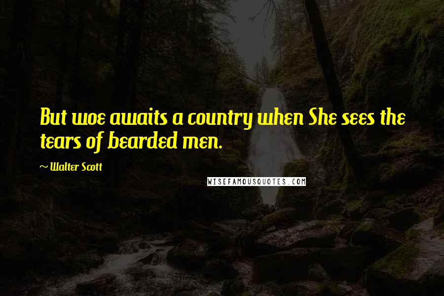 Walter Scott Quotes: But woe awaits a country when She sees the tears of bearded men.