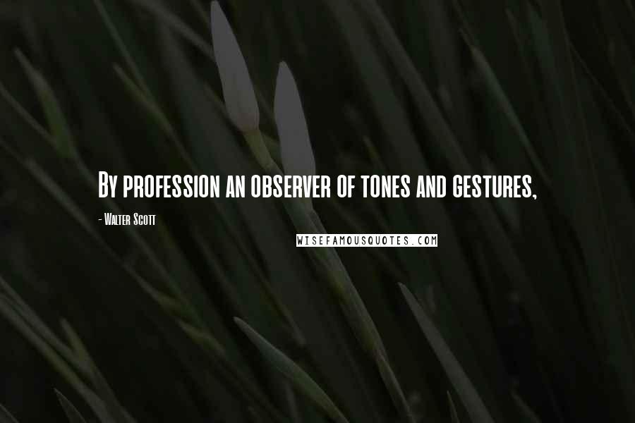 Walter Scott Quotes: By profession an observer of tones and gestures,