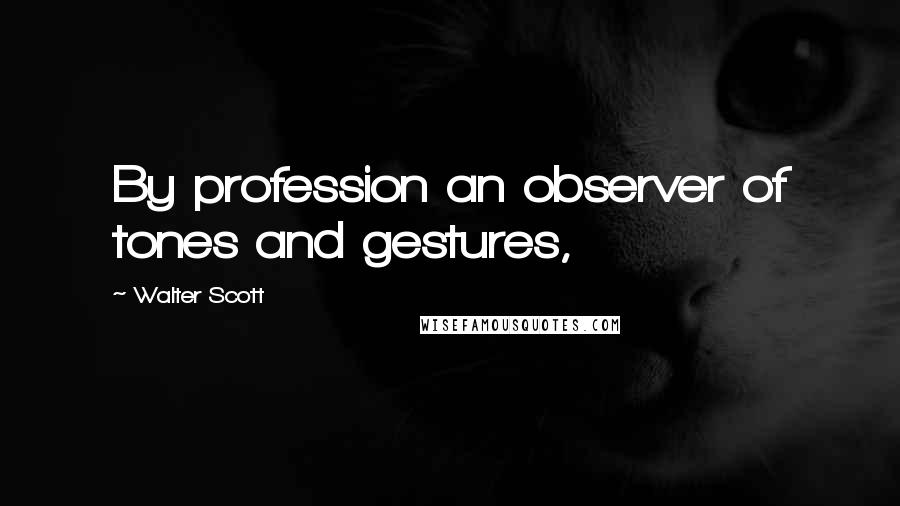 Walter Scott Quotes: By profession an observer of tones and gestures,