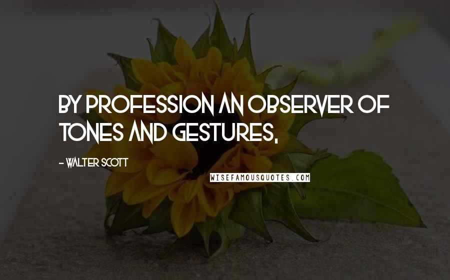 Walter Scott Quotes: By profession an observer of tones and gestures,