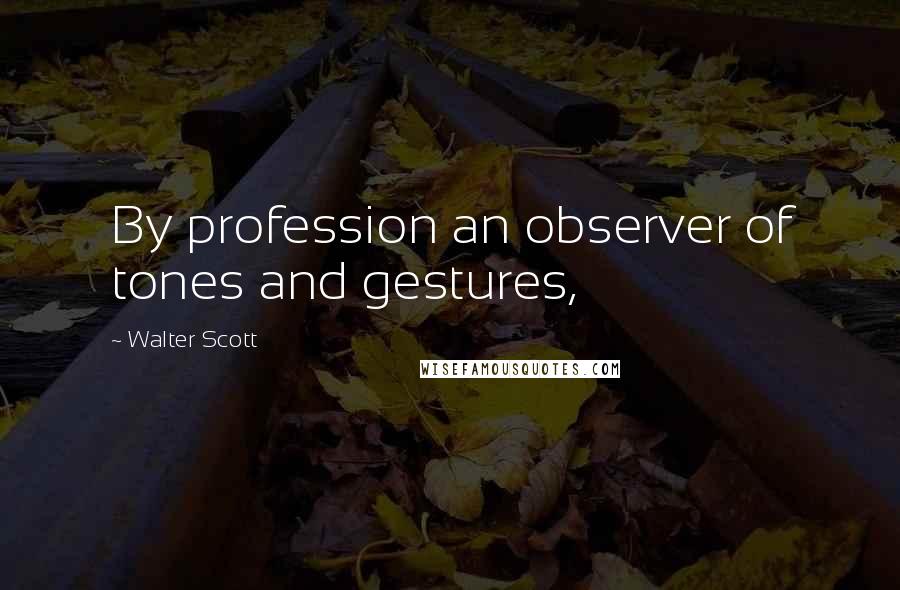 Walter Scott Quotes: By profession an observer of tones and gestures,