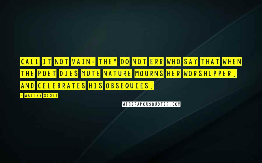 Walter Scott Quotes: Call it not vain: they do not err Who say that when the poet dies Mute Nature mourns her worshipper, And celebrates his obsequies.