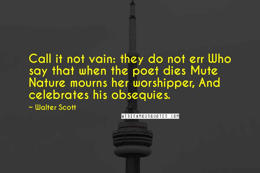Walter Scott Quotes: Call it not vain: they do not err Who say that when the poet dies Mute Nature mourns her worshipper, And celebrates his obsequies.