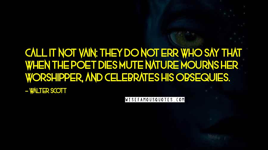 Walter Scott Quotes: Call it not vain: they do not err Who say that when the poet dies Mute Nature mourns her worshipper, And celebrates his obsequies.