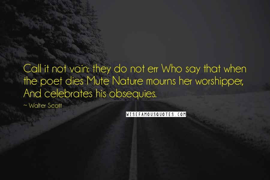 Walter Scott Quotes: Call it not vain: they do not err Who say that when the poet dies Mute Nature mourns her worshipper, And celebrates his obsequies.