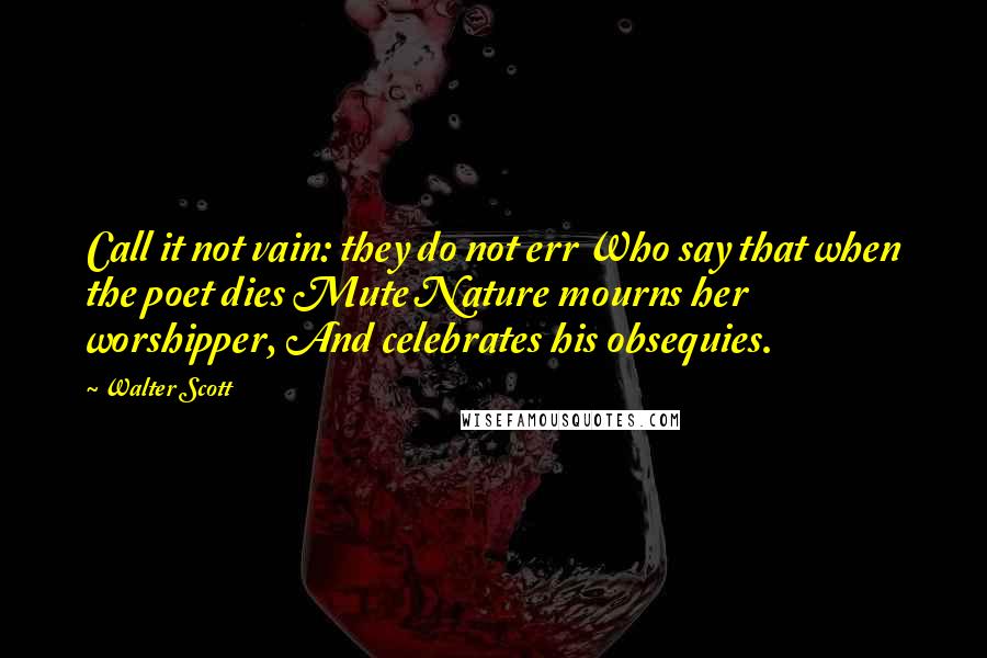 Walter Scott Quotes: Call it not vain: they do not err Who say that when the poet dies Mute Nature mourns her worshipper, And celebrates his obsequies.