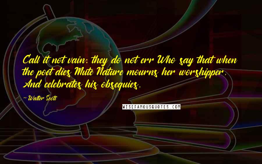 Walter Scott Quotes: Call it not vain: they do not err Who say that when the poet dies Mute Nature mourns her worshipper, And celebrates his obsequies.