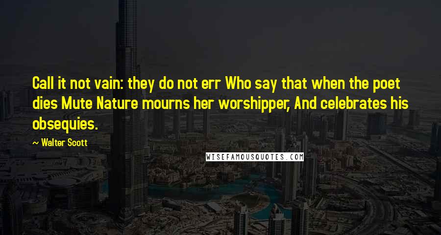 Walter Scott Quotes: Call it not vain: they do not err Who say that when the poet dies Mute Nature mourns her worshipper, And celebrates his obsequies.