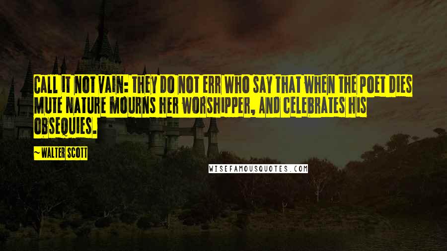 Walter Scott Quotes: Call it not vain: they do not err Who say that when the poet dies Mute Nature mourns her worshipper, And celebrates his obsequies.