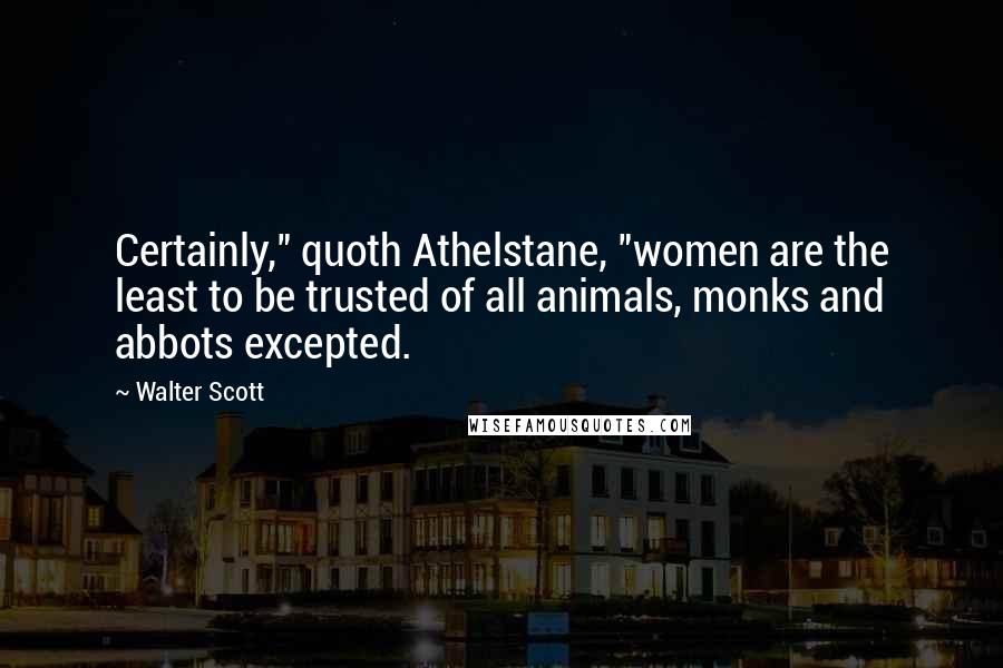 Walter Scott Quotes: Certainly," quoth Athelstane, "women are the least to be trusted of all animals, monks and abbots excepted.