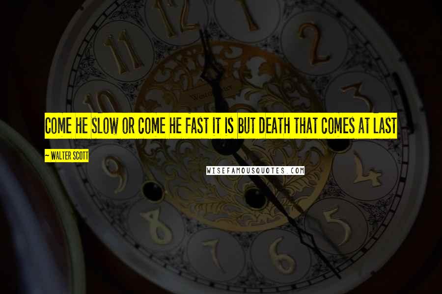 Walter Scott Quotes: Come he slow or come he fast it is but death that comes at last