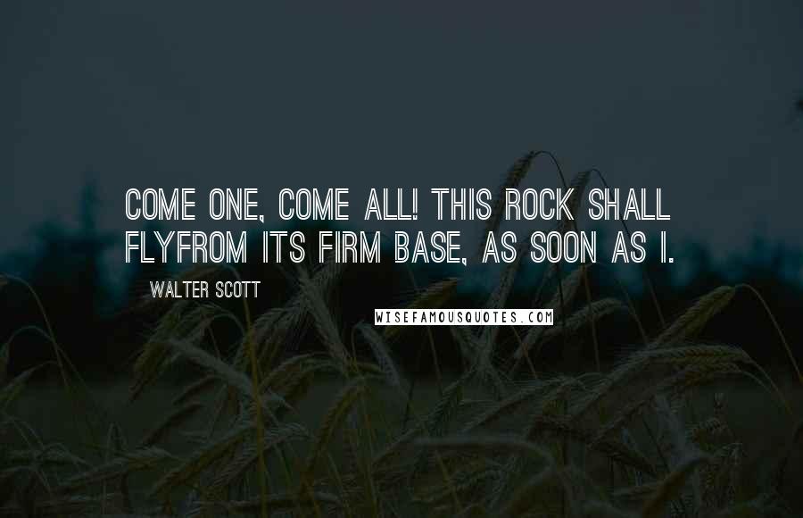 Walter Scott Quotes: Come one, come all! this rock shall flyFrom its firm base, as soon as I.