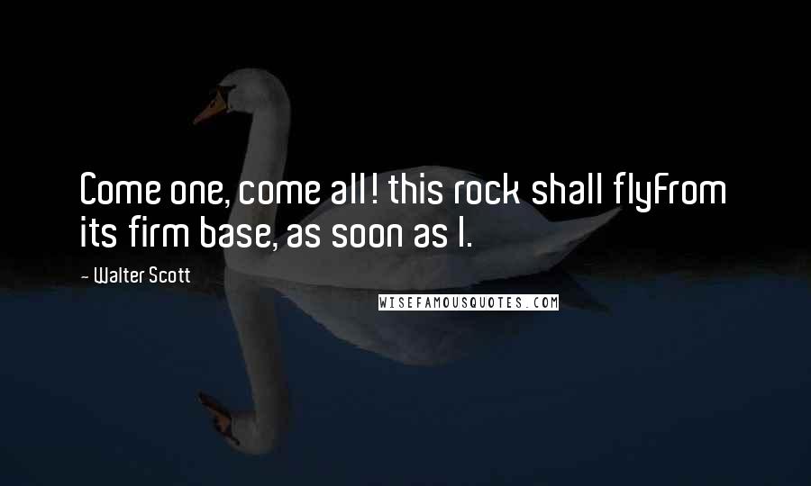 Walter Scott Quotes: Come one, come all! this rock shall flyFrom its firm base, as soon as I.
