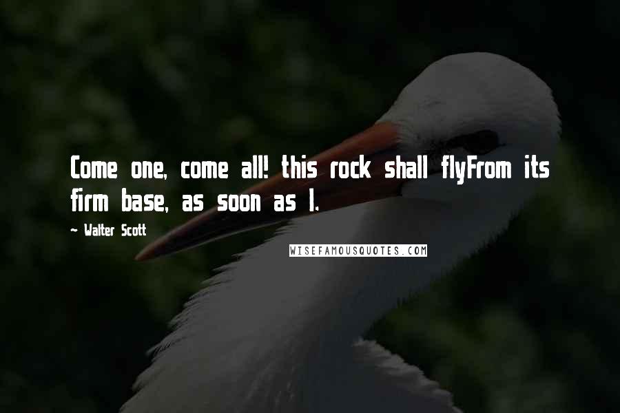 Walter Scott Quotes: Come one, come all! this rock shall flyFrom its firm base, as soon as I.