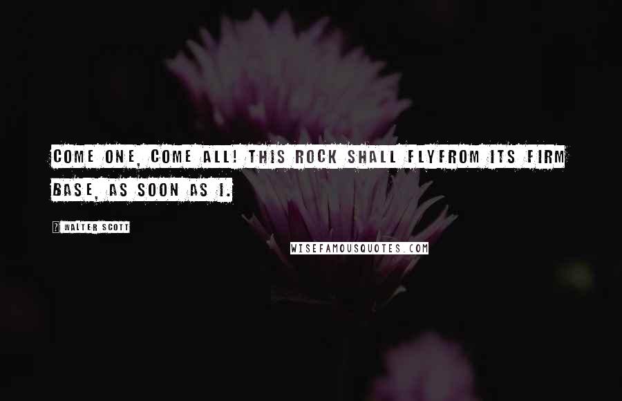 Walter Scott Quotes: Come one, come all! this rock shall flyFrom its firm base, as soon as I.