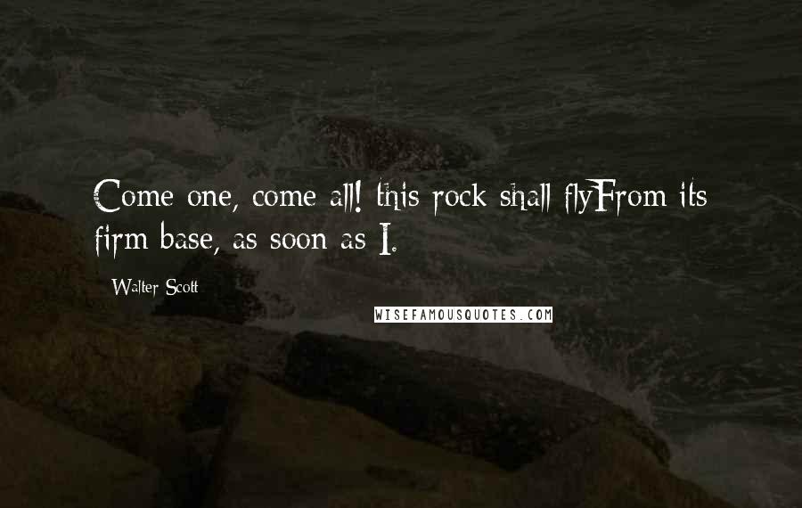 Walter Scott Quotes: Come one, come all! this rock shall flyFrom its firm base, as soon as I.