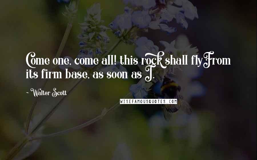 Walter Scott Quotes: Come one, come all! this rock shall flyFrom its firm base, as soon as I.