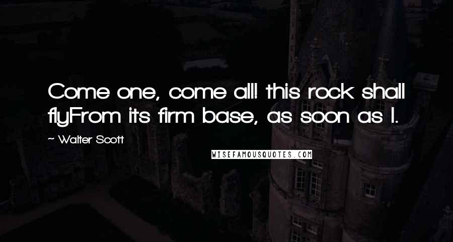 Walter Scott Quotes: Come one, come all! this rock shall flyFrom its firm base, as soon as I.