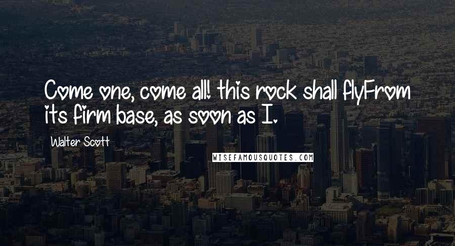 Walter Scott Quotes: Come one, come all! this rock shall flyFrom its firm base, as soon as I.