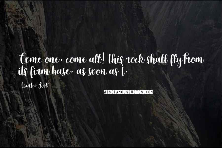 Walter Scott Quotes: Come one, come all! this rock shall flyFrom its firm base, as soon as I.