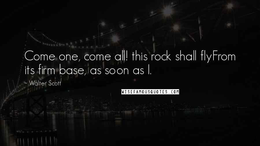 Walter Scott Quotes: Come one, come all! this rock shall flyFrom its firm base, as soon as I.