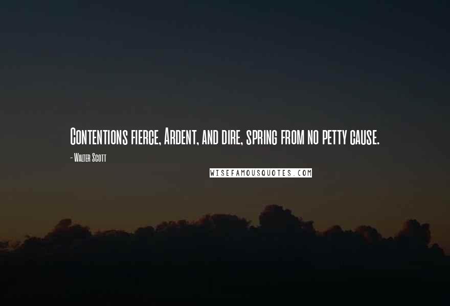 Walter Scott Quotes: Contentions fierce, Ardent, and dire, spring from no petty cause.