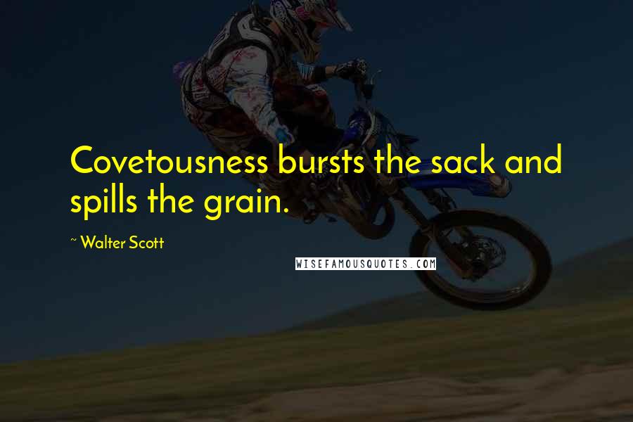 Walter Scott Quotes: Covetousness bursts the sack and spills the grain.