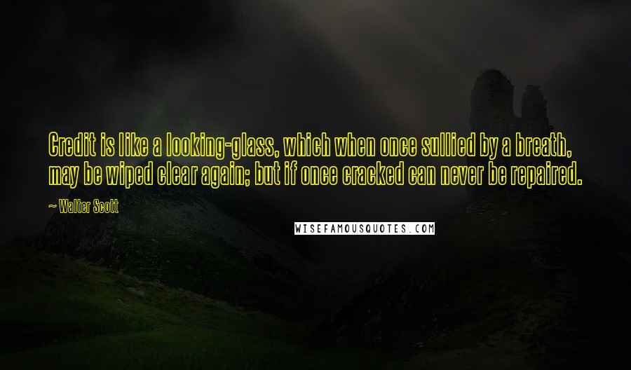 Walter Scott Quotes: Credit is like a looking-glass, which when once sullied by a breath, may be wiped clear again; but if once cracked can never be repaired.