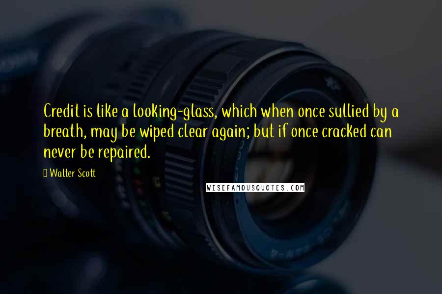 Walter Scott Quotes: Credit is like a looking-glass, which when once sullied by a breath, may be wiped clear again; but if once cracked can never be repaired.