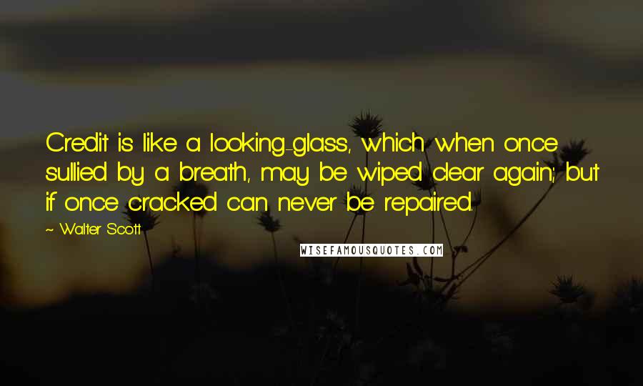 Walter Scott Quotes: Credit is like a looking-glass, which when once sullied by a breath, may be wiped clear again; but if once cracked can never be repaired.