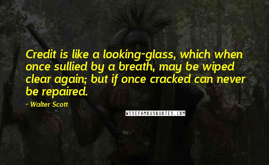 Walter Scott Quotes: Credit is like a looking-glass, which when once sullied by a breath, may be wiped clear again; but if once cracked can never be repaired.