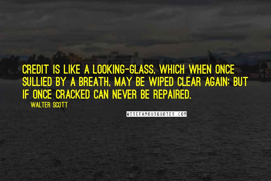 Walter Scott Quotes: Credit is like a looking-glass, which when once sullied by a breath, may be wiped clear again; but if once cracked can never be repaired.