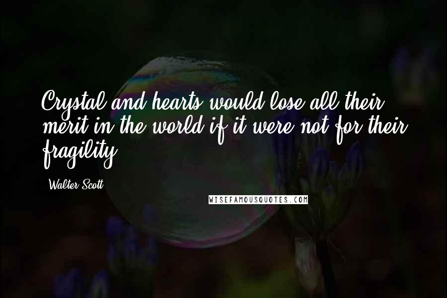 Walter Scott Quotes: Crystal and hearts would lose all their merit in the world if it were not for their fragility.