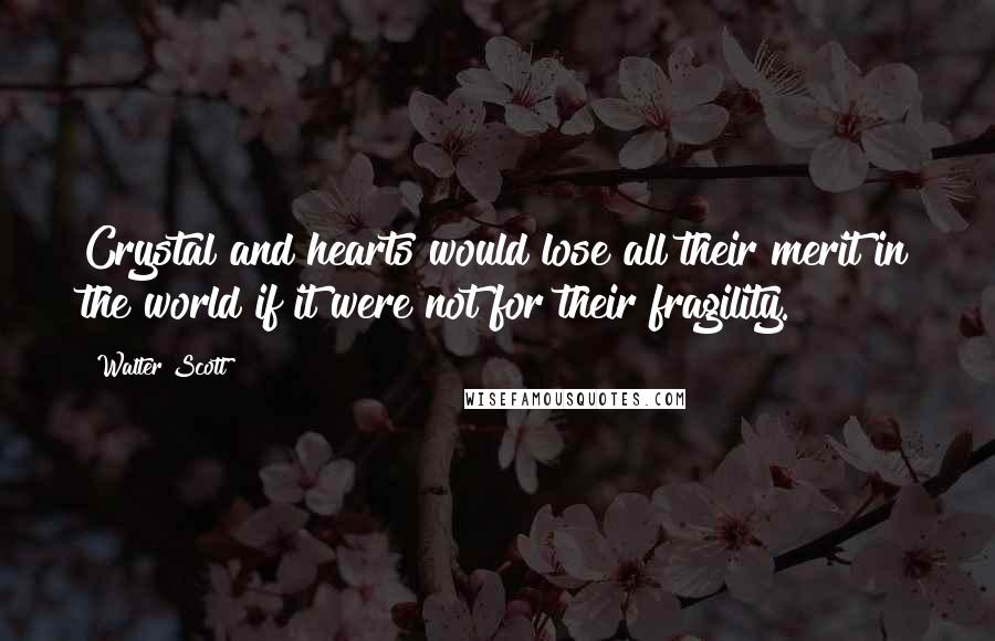 Walter Scott Quotes: Crystal and hearts would lose all their merit in the world if it were not for their fragility.