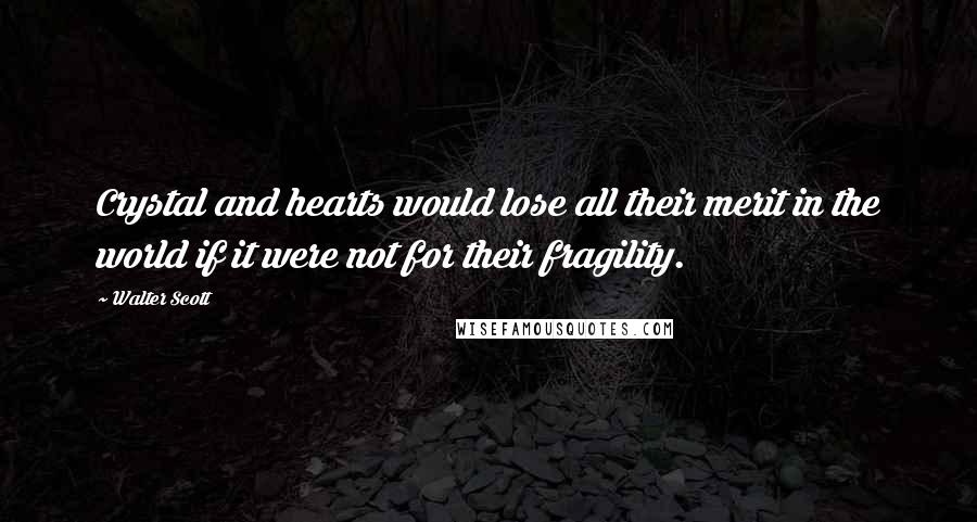 Walter Scott Quotes: Crystal and hearts would lose all their merit in the world if it were not for their fragility.