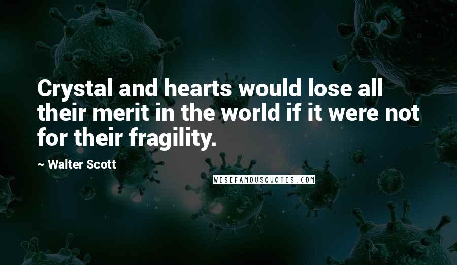 Walter Scott Quotes: Crystal and hearts would lose all their merit in the world if it were not for their fragility.