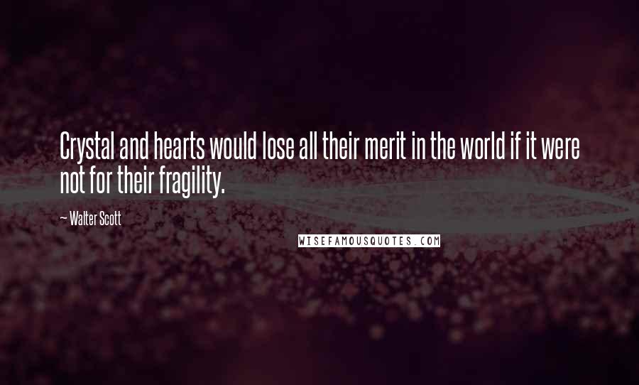 Walter Scott Quotes: Crystal and hearts would lose all their merit in the world if it were not for their fragility.